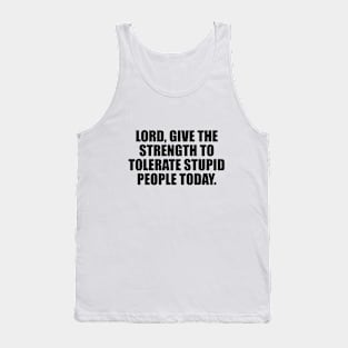 Lord, give the strength to tolerate stupid people today Tank Top